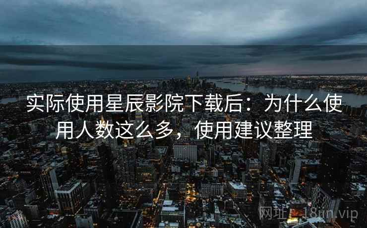 实际使用星辰影院下载后:为什么使用人数这么多,使用建议整理 实际使用星辰影院下载后:为什么使用人数这么多,使用建议整理