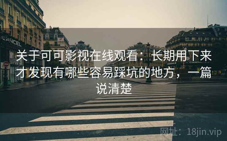 关于可可影视在线观看：长期用下来才发现有哪些容易踩坑的地方，一篇说清楚