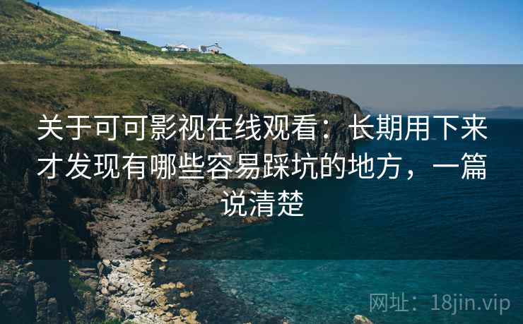关于可可影视在线观看:长期用下来才发现有哪些容易踩坑的地方,一篇说清楚 关于可可影视在线观看:长期用下来才发现有哪些容易踩坑的地方,一篇说清楚
