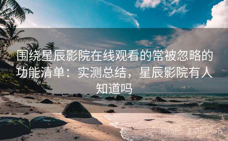 围绕星辰影院在线观看的常被忽略的功能清单：实测总结，星辰影院有人知道吗