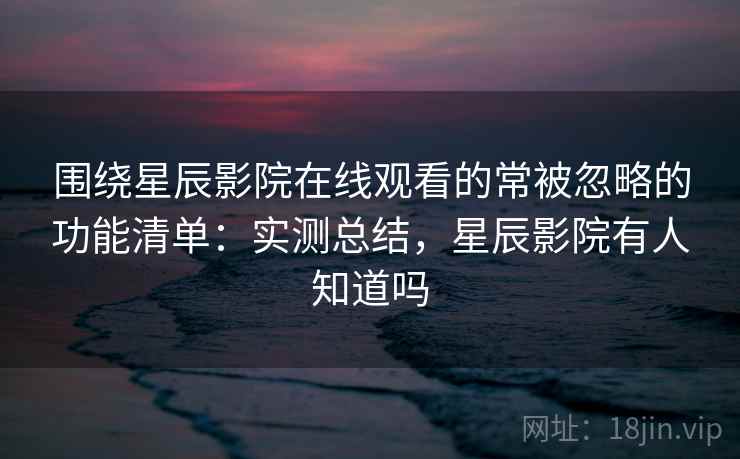 围绕星辰影院在线观看的常被忽略的功能清单：实测总结，星辰影院有人知道吗
