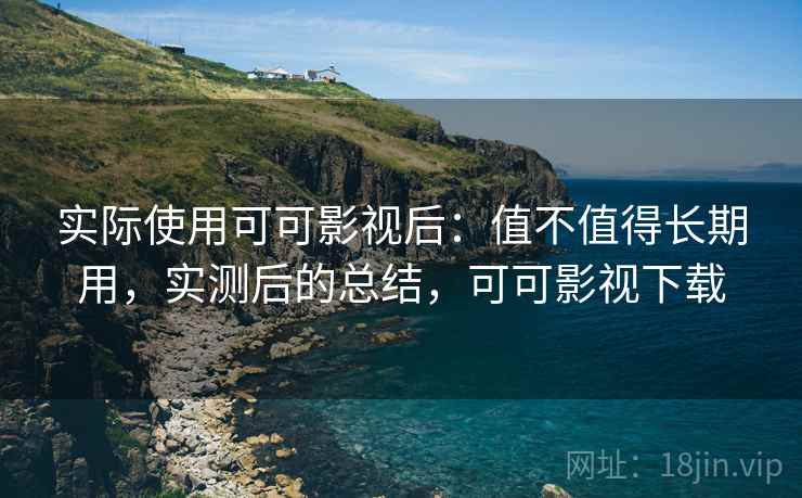 实际使用可可影视后：值不值得长期用，实测后的总结，可可影视下载