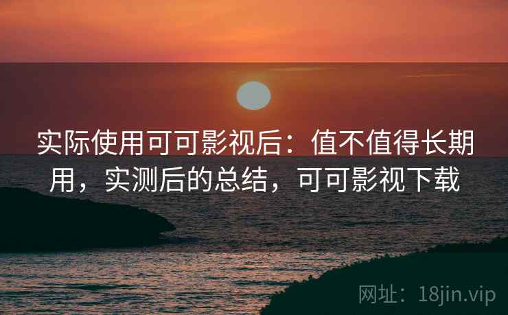 实际使用可可影视后:值不值得长期用,实测后的总结,可可影视下载 实际使用可可影视后:值不值得长期用,实测后的总结,可可影视下载