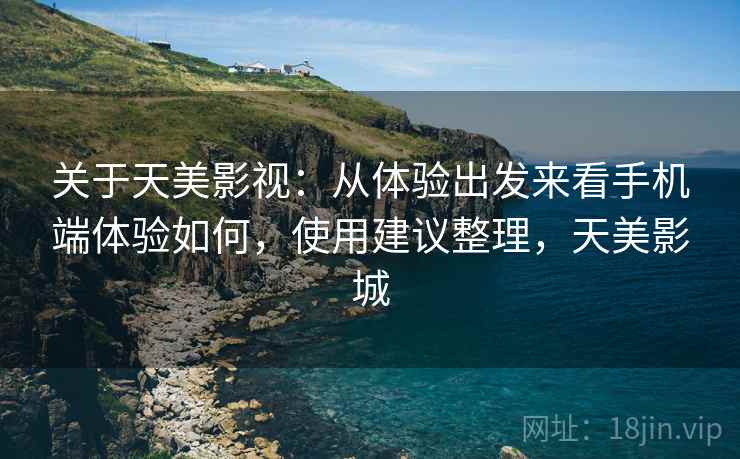 关于天美影视：从体验出发来看手机端体验如何，使用建议整理，天美影城