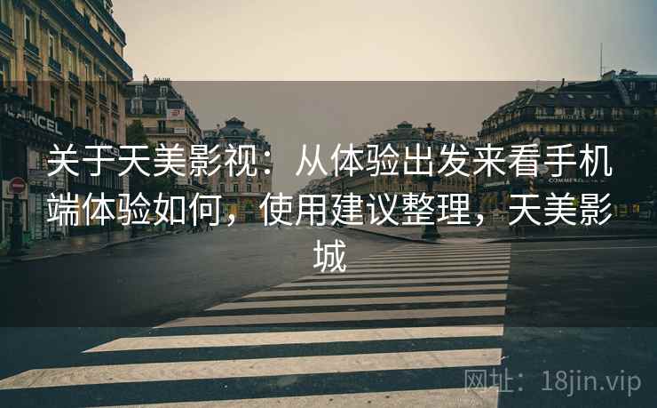 关于天美影视:从体验出发来看手机端体验如何,使用建议整理,天美影城 关于天美影视:从体验出发来看手机端体验如何,使用建议整理,天美影城