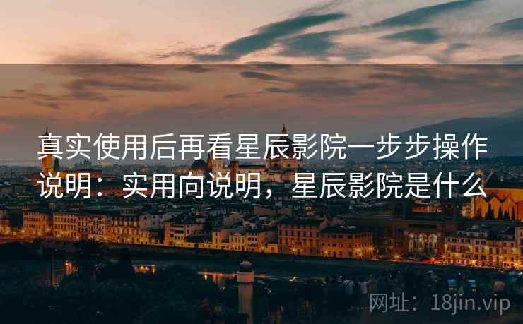 真实使用后再看星辰影院一步步操作说明：实用向说明，星辰影院是什么