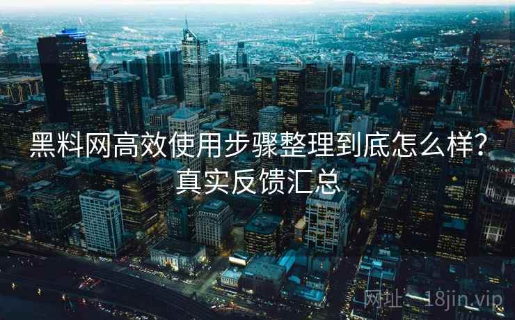 黑料网高效使用步骤整理到底怎么样?真实反馈汇总 黑料网高效使用步骤整理到底怎么样?真实反馈汇总