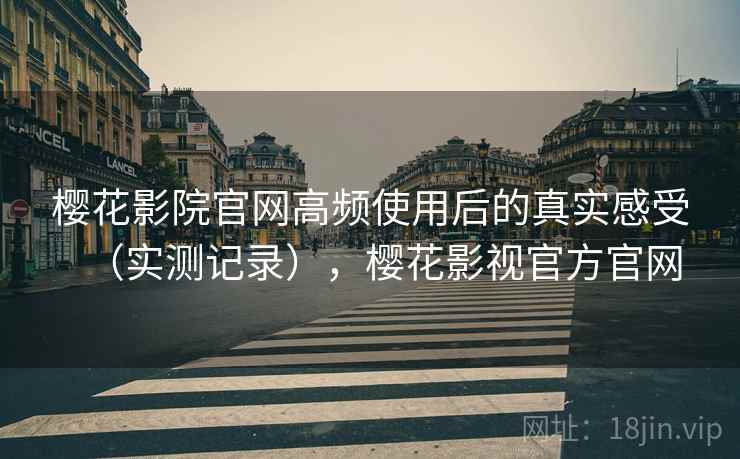樱花影院官网高频使用后的真实感受（实测记录），樱花影视官方官网