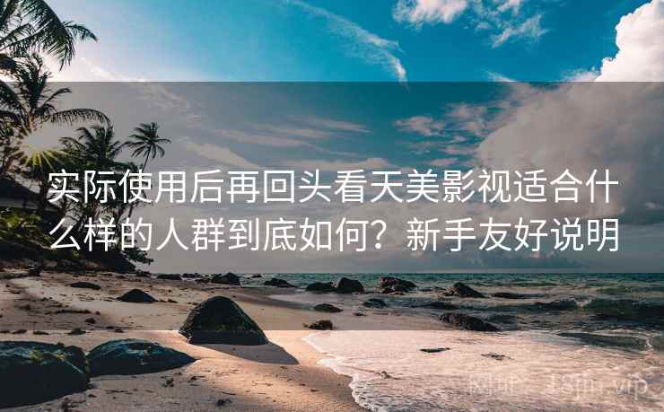 实际使用后再回头看天美影视适合什么样的人群到底如何?新手友好说明 实际使用后再回头看天美影视适合什么样的人群到底如何?新手友好说明