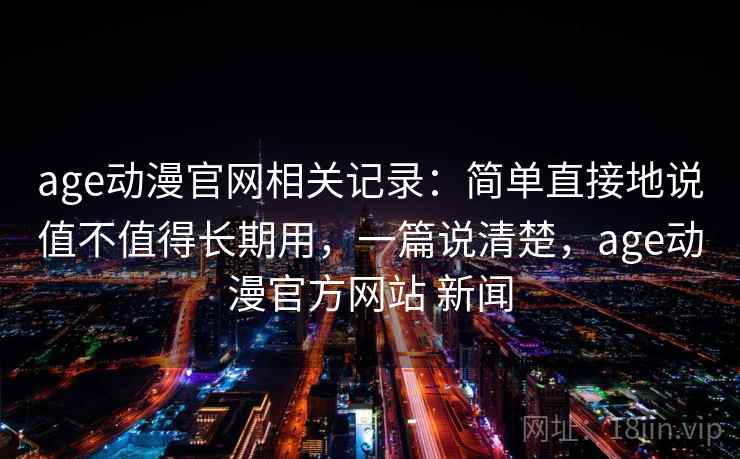 age动漫官网相关记录:简单直接地说值不值得长期用,一篇说清楚,age动漫官方网站 新闻 age动漫官网相关记录:简单直接地说值不值得长期用,一篇说清楚,age动漫官方网站 新闻
