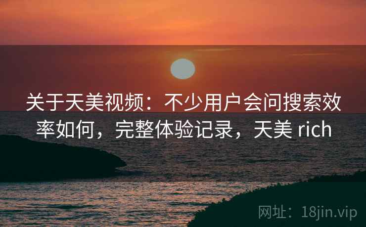关于天美视频：不少用户会问搜索效率如何，完整体验记录，天美 rich
