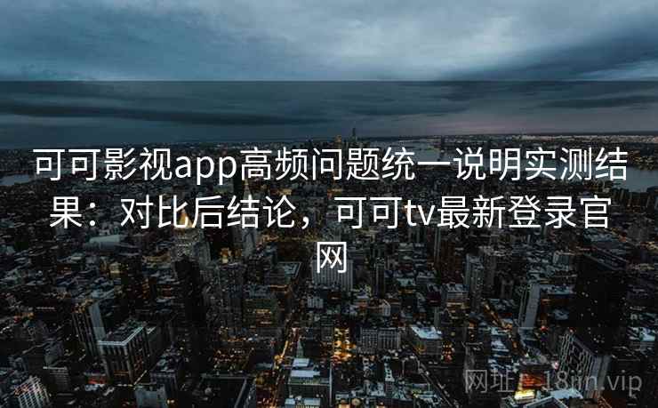 可可影视app高频问题统一说明实测结果：对比后结论，可可tv最新登录官网