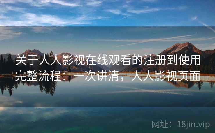 关于人人影视在线观看的注册到使用完整流程：一次讲清，人人影视页面