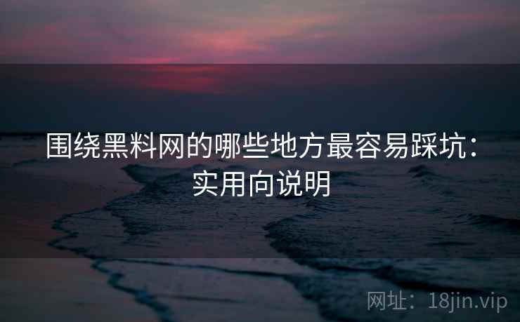 围绕黑料网的哪些地方最容易踩坑:实用向说明 围绕黑料网的哪些地方最容易踩坑:实用向说明