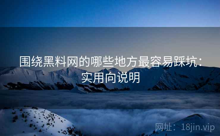 围绕黑料网的哪些地方最容易踩坑:实用向说明 围绕黑料网的哪些地方最容易踩坑:实用向说明