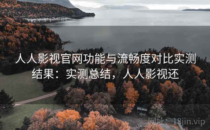人人影视官网功能与流畅度对比实测结果:实测总结,人人影视还 人人影视官网功能与流畅度对比实测结果:实测总结,人人影视还