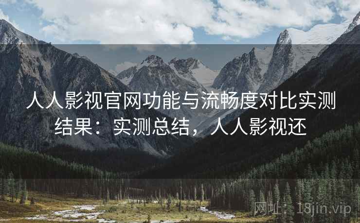 人人影视官网功能与流畅度对比实测结果：实测总结，人人影视还