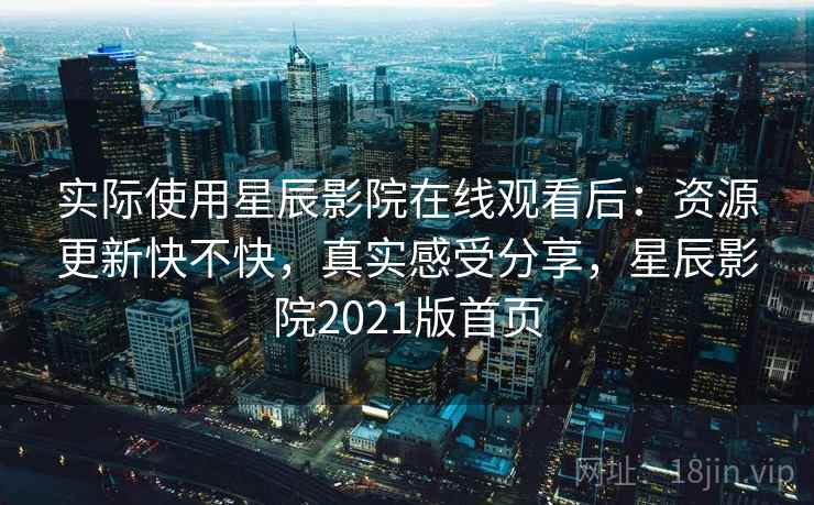实际使用星辰影院在线观看后:资源更新快不快,真实感受分享,星辰影院2021版首页 实际使用星辰影院在线观看后:资源更新快不快,真实感受分享,星辰影院2021版首页