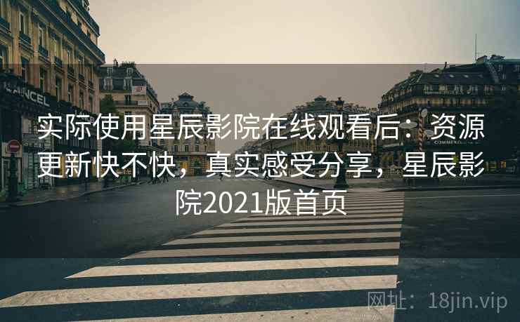 实际使用星辰影院在线观看后：资源更新快不快，真实感受分享，星辰影院2021版首页