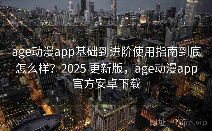 age动漫app基础到进阶使用指南到底怎么样？2025 更新版，age动漫app官方安卓下载