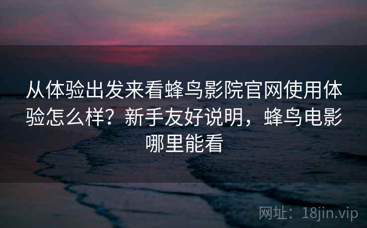 从体验出发来看蜂鸟影院官网使用体验怎么样？新手友好说明，蜂鸟电影哪里能看