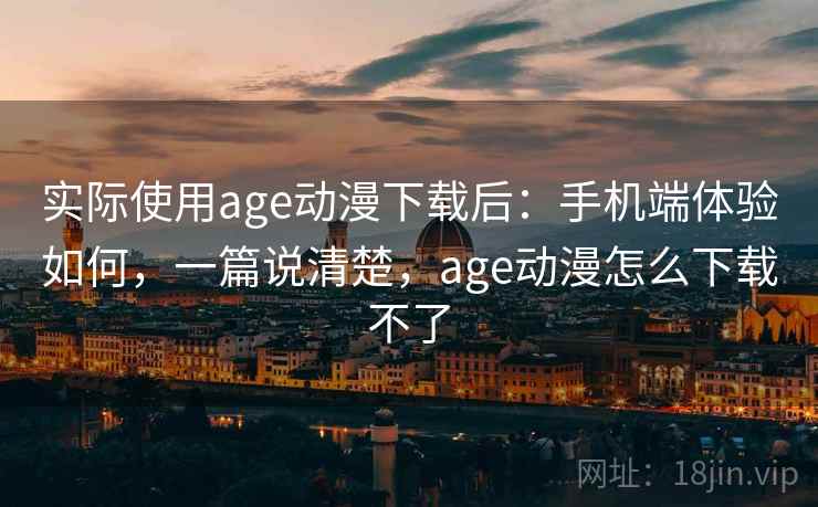 实际使用age动漫下载后:手机端体验如何,一篇说清楚,age动漫怎么下载不了 实际使用age动漫下载后:手机端体验如何,一篇说清楚,age动漫怎么下载不了