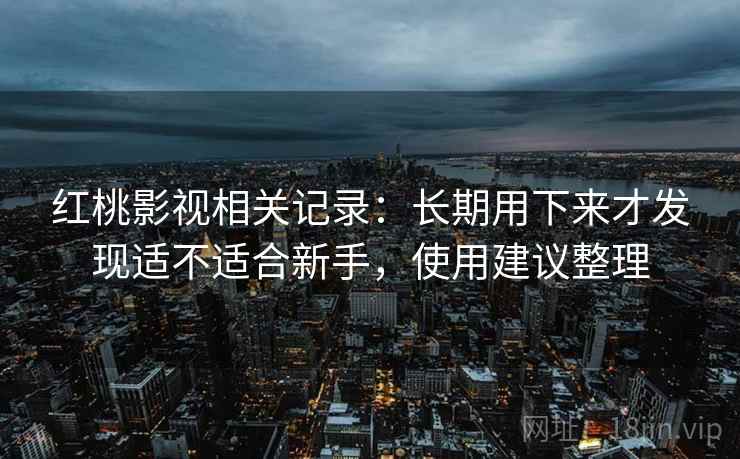 红桃影视相关记录：长期用下来才发现适不适合新手，使用建议整理