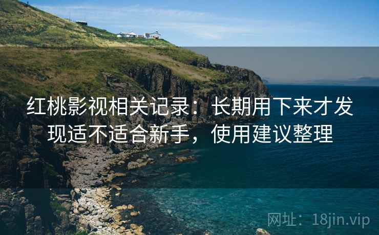 红桃影视相关记录：长期用下来才发现适不适合新手，使用建议整理