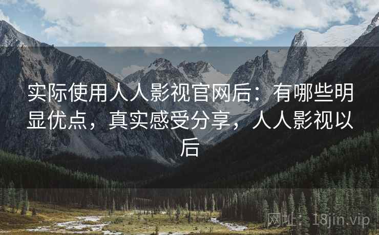 实际使用人人影视官网后：有哪些明显优点，真实感受分享，人人影视以后