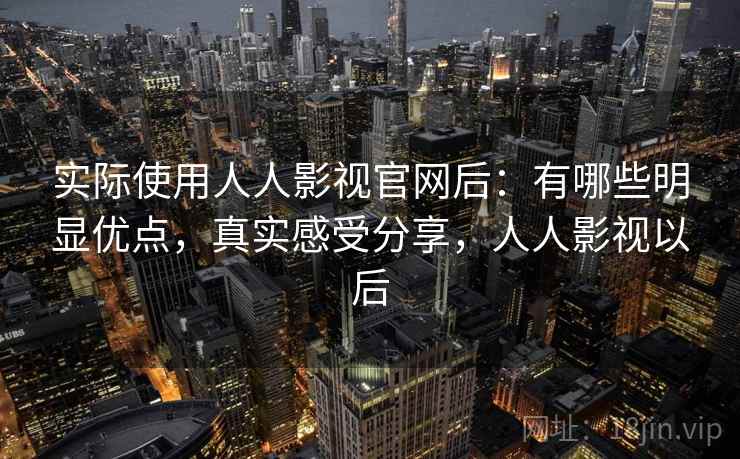 实际使用人人影视官网后：有哪些明显优点，真实感受分享，人人影视以后