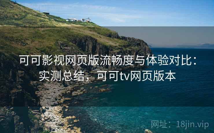 可可影视网页版流畅度与体验对比：实测总结，可可tv网页版本
