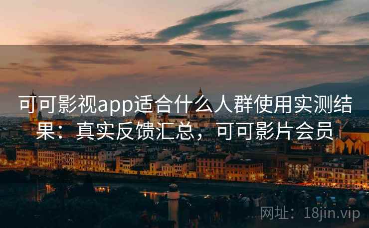 可可影视app适合什么人群使用实测结果：真实反馈汇总，可可影片会员