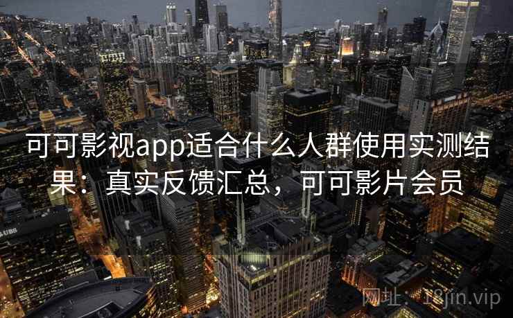 可可影视app适合什么人群使用实测结果：真实反馈汇总，可可影片会员