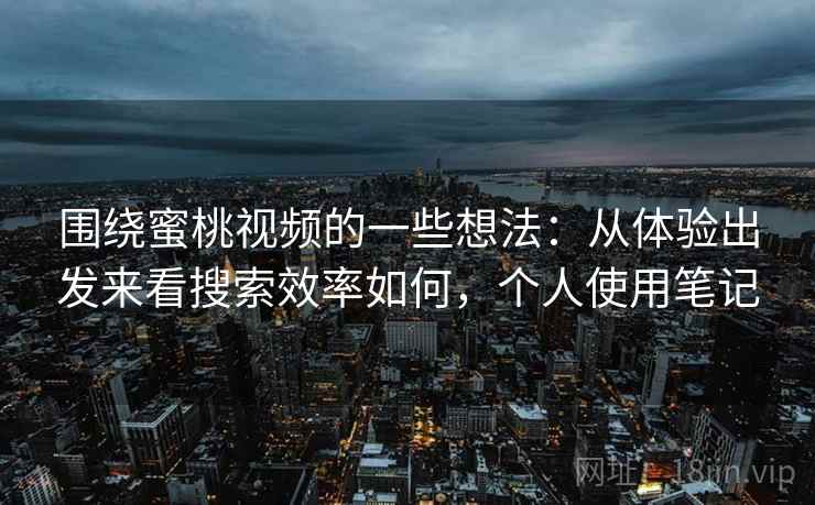 围绕蜜桃视频的一些想法：从体验出发来看搜索效率如何，个人使用笔记