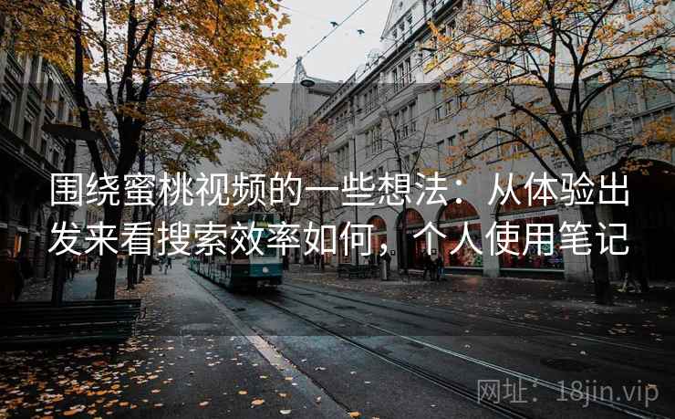 围绕蜜桃视频的一些想法:从体验出发来看搜索效率如何,个人使用笔记 围绕蜜桃视频的一些想法:从体验出发来看搜索效率如何,个人使用笔记