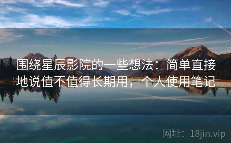 围绕星辰影院的一些想法：简单直接地说值不值得长期用，个人使用笔记