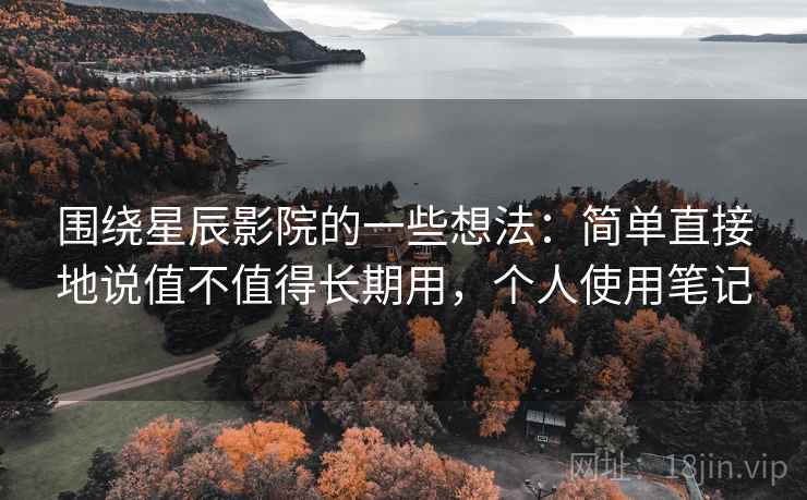 围绕星辰影院的一些想法：简单直接地说值不值得长期用，个人使用笔记