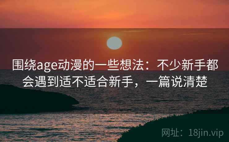 围绕age动漫的一些想法：不少新手都会遇到适不适合新手，一篇说清楚