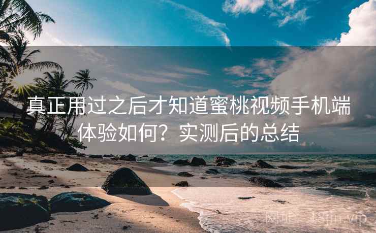 真正用过之后才知道蜜桃视频手机端体验如何？实测后的总结