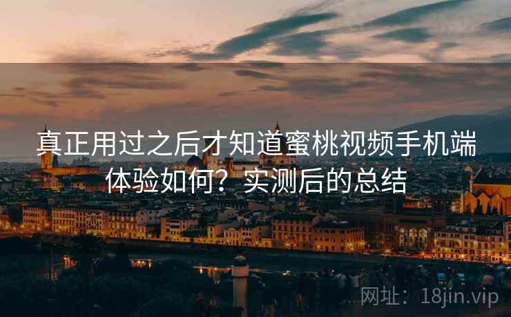真正用过之后才知道蜜桃视频手机端体验如何？实测后的总结
