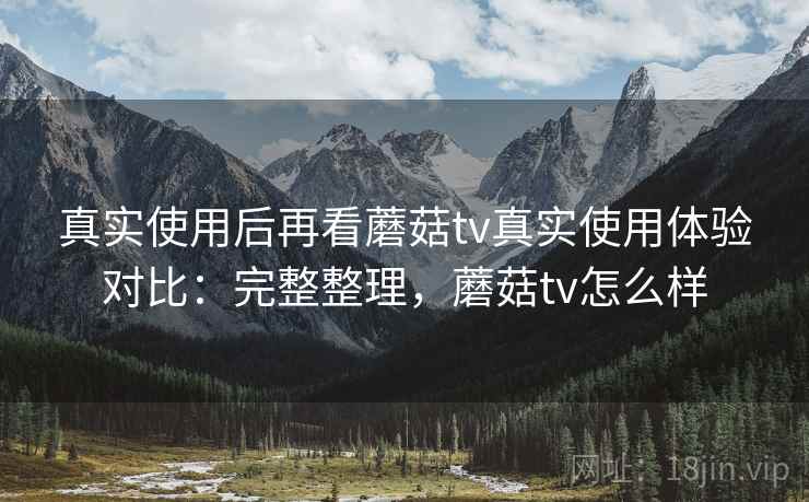 真实使用后再看蘑菇tv真实使用体验对比:完整整理,蘑菇tv怎么样 真实使用后再看蘑菇tv真实使用体验对比:完整整理,蘑菇tv怎么样