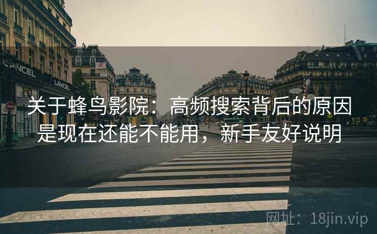 关于蜂鸟影院:高频搜索背后的原因是现在还能不能用,新手友好说明 关于蜂鸟影院:高频搜索背后的原因是现在还能不能用,新手友好说明