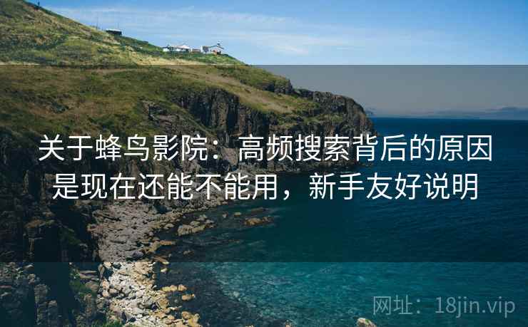 关于蜂鸟影院：高频搜索背后的原因是现在还能不能用，新手友好说明
