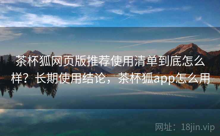 茶杯狐网页版推荐使用清单到底怎么样?长期使用结论,茶杯狐app怎么用 茶杯狐网页版推荐使用清单到底怎么样?长期使用结论,茶杯狐app怎么用