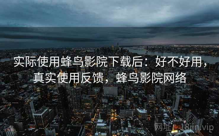 实际使用蜂鸟影院下载后：好不好用，真实使用反馈，蜂鸟影院网络