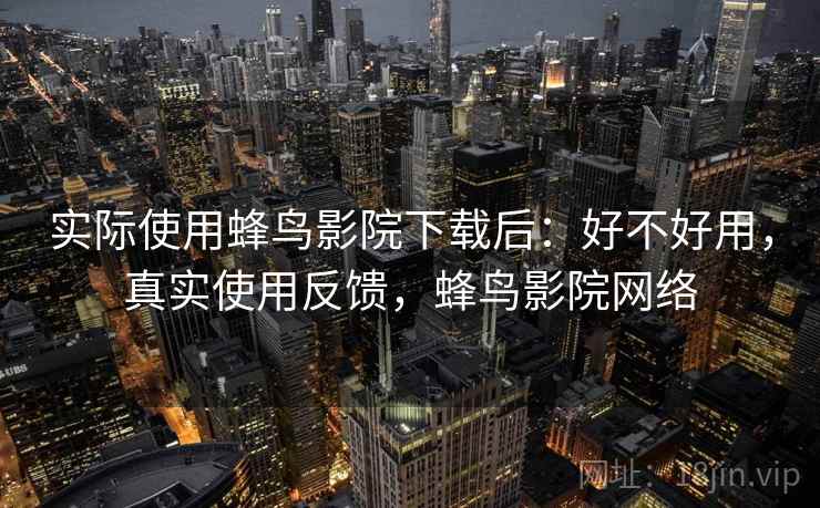 实际使用蜂鸟影院下载后:好不好用,真实使用反馈,蜂鸟影院网络 实际使用蜂鸟影院下载后:好不好用,真实使用反馈,蜂鸟影院网络