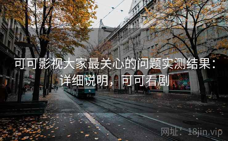 可可影视大家最关心的问题实测结果：详细说明，可可看剧