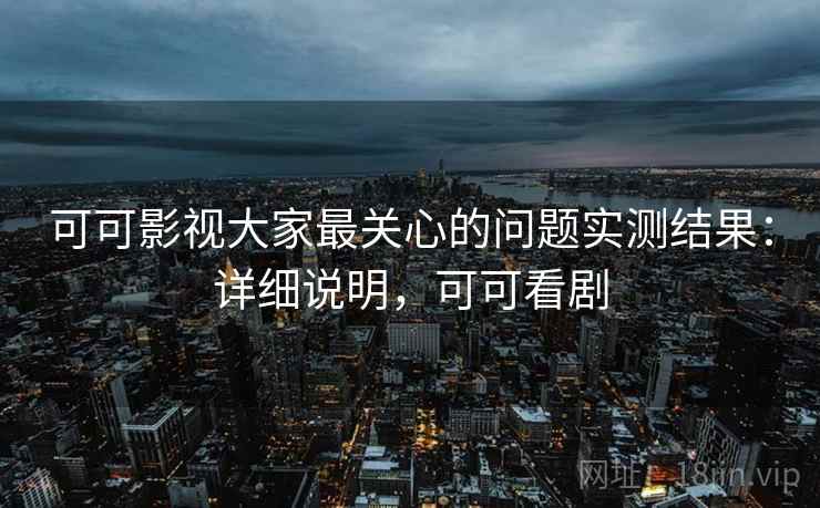 可可影视大家最关心的问题实测结果:详细说明,可可看剧 可可影视大家最关心的问题实测结果:详细说明,可可看剧
