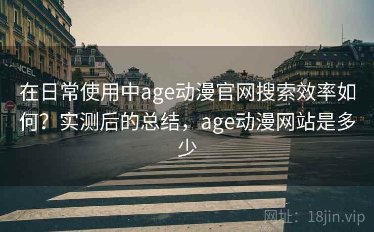 在日常使用中age动漫官网搜索效率如何？实测后的总结，age动漫网站是多少