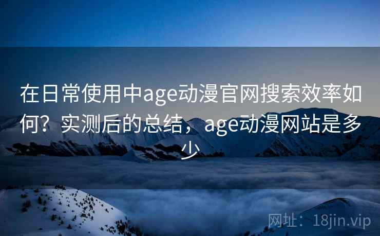 在日常使用中age动漫官网搜索效率如何?实测后的总结,age动漫网站是多少 在日常使用中age动漫官网搜索效率如何?实测后的总结,age动漫网站是多少